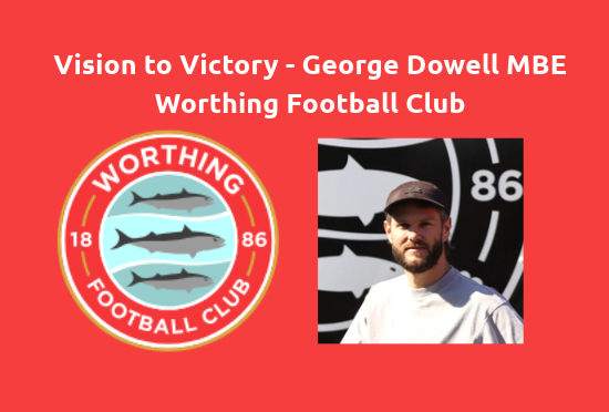 Vision to Victory - The Worthing FC Journey with George Dowell MBE - Networking Breakfast